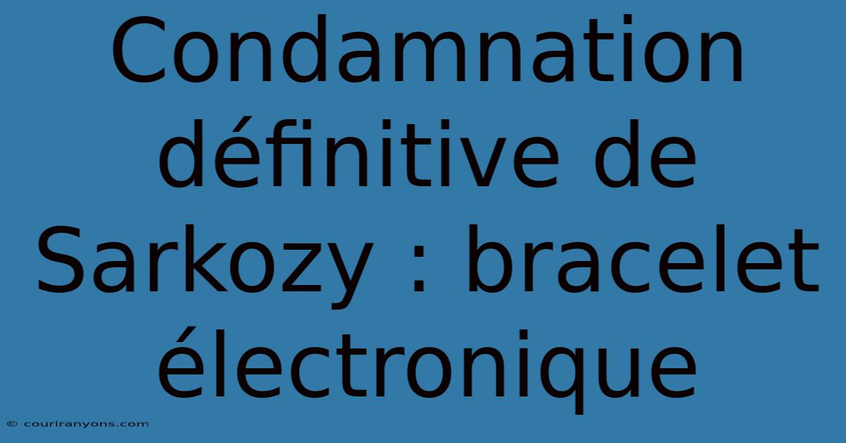 Condamnation Définitive De Sarkozy : Bracelet Électronique