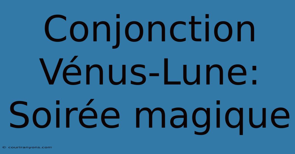 Conjonction Vénus-Lune: Soirée Magique