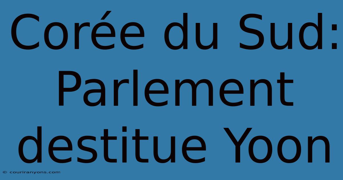 Corée Du Sud: Parlement Destitue Yoon