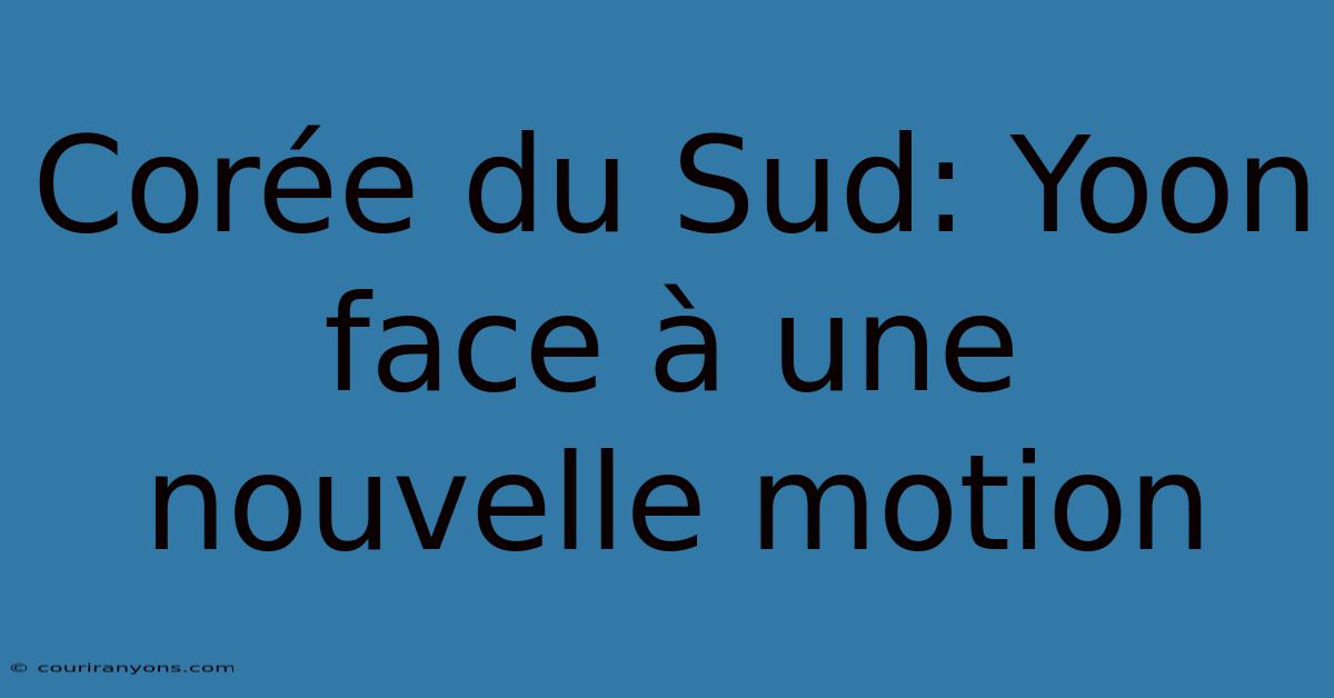 Corée Du Sud: Yoon Face À Une Nouvelle Motion