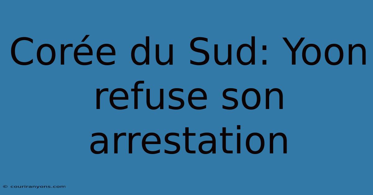 Corée Du Sud: Yoon Refuse Son Arrestation