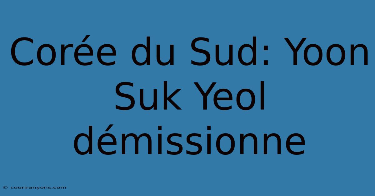 Corée Du Sud: Yoon Suk Yeol Démissionne