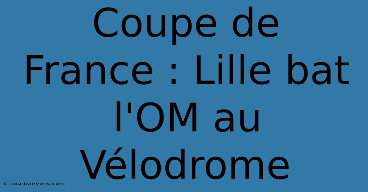 Coupe De France : Lille Bat L'OM Au Vélodrome