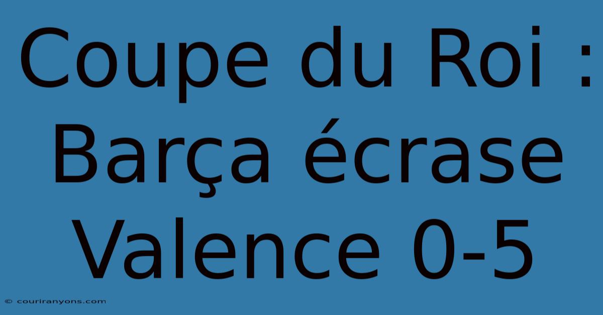 Coupe Du Roi : Barça Écrase Valence 0-5