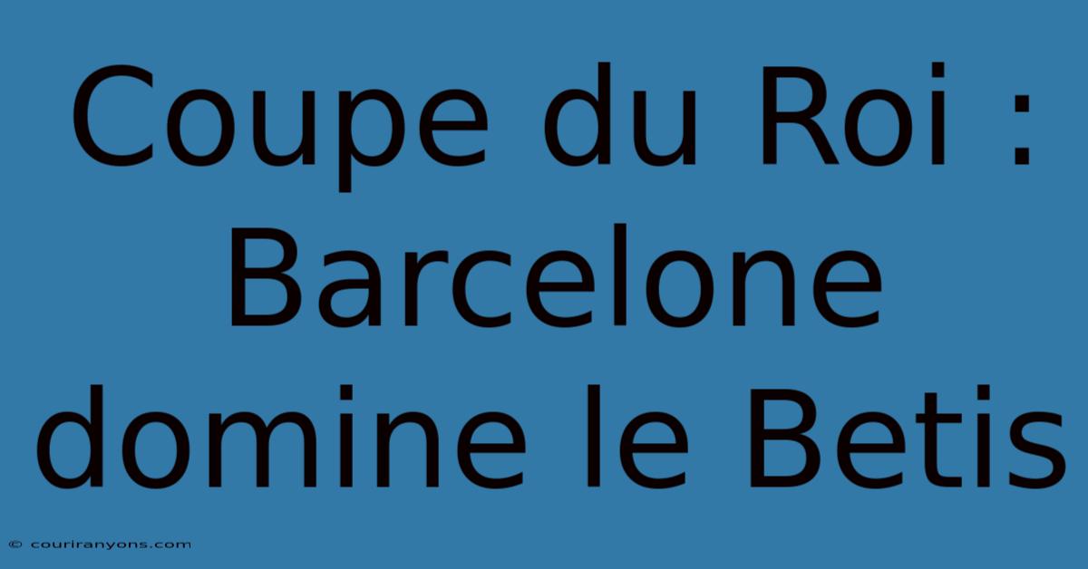 Coupe Du Roi : Barcelone Domine Le Betis