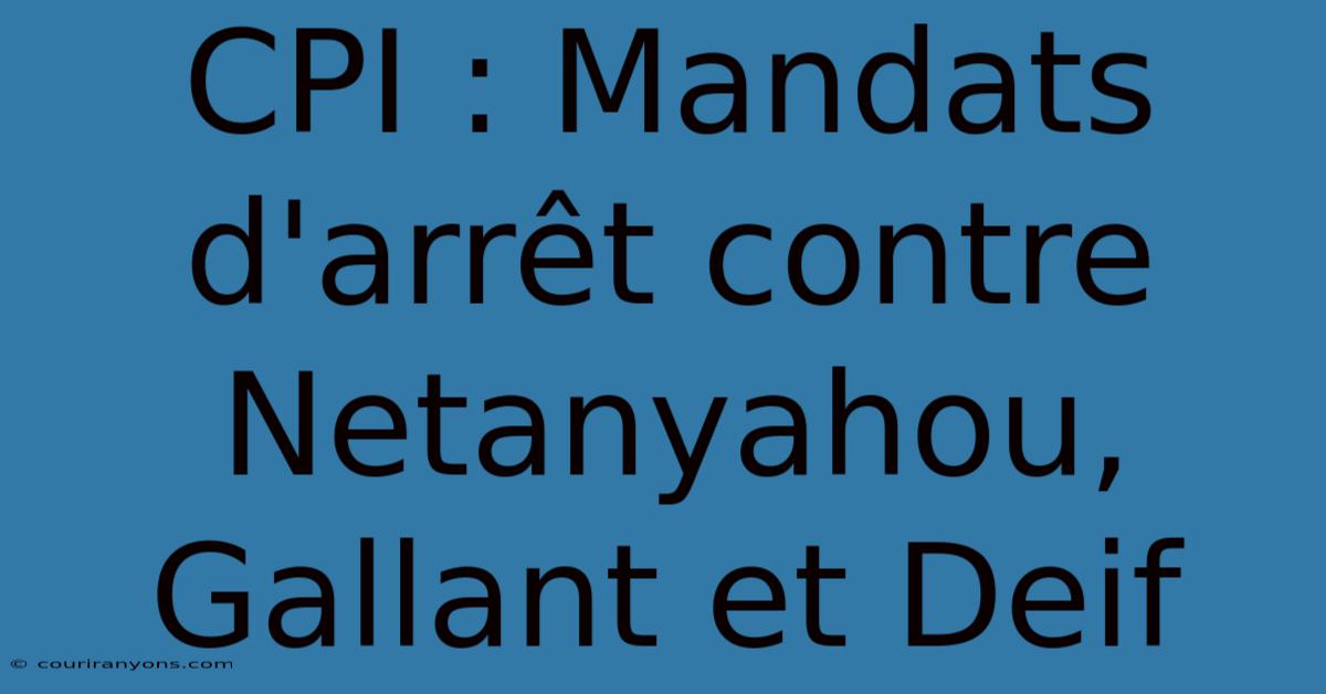 CPI : Mandats D'arrêt Contre Netanyahou, Gallant Et Deif