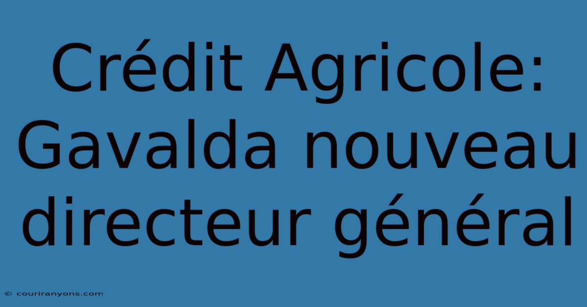 Crédit Agricole: Gavalda Nouveau Directeur Général