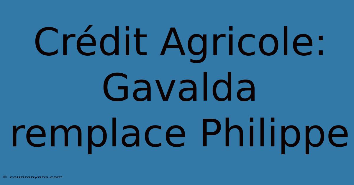 Crédit Agricole: Gavalda Remplace Philippe