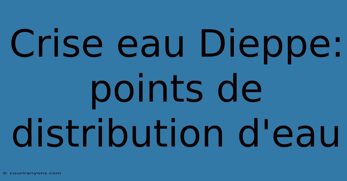 Crise Eau Dieppe: Points De Distribution D'eau