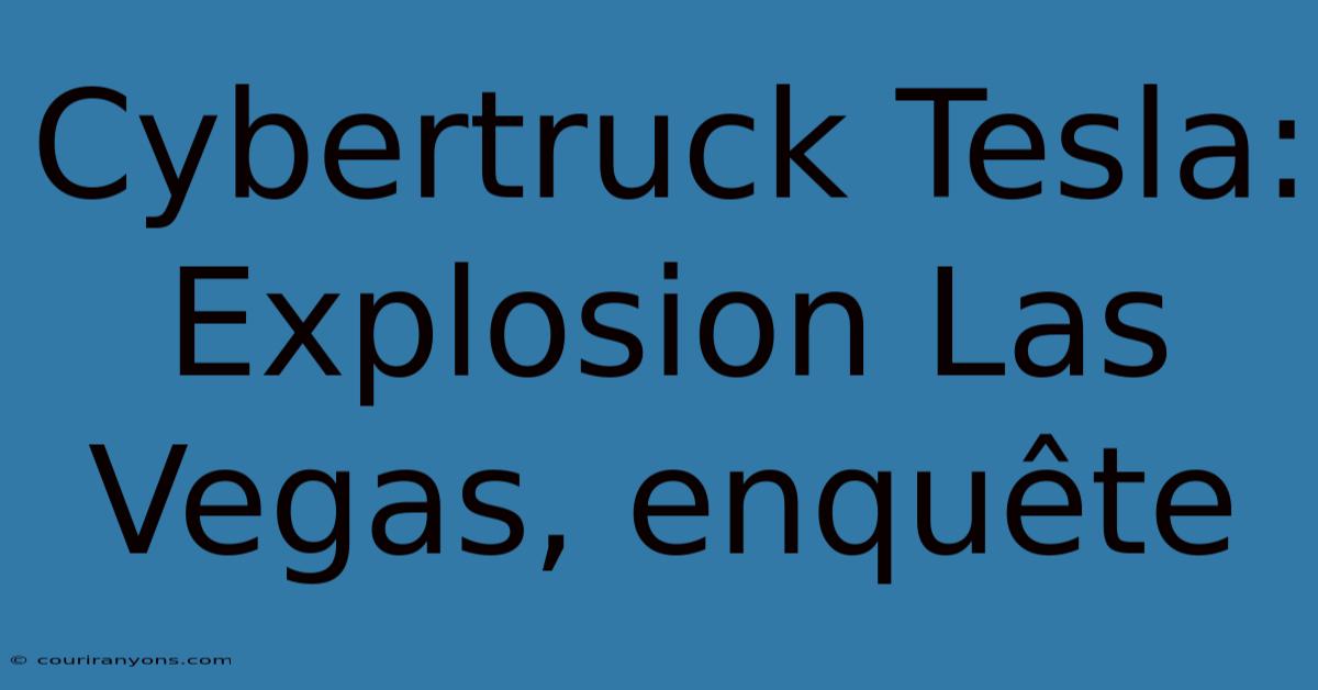 Cybertruck Tesla: Explosion Las Vegas, Enquête