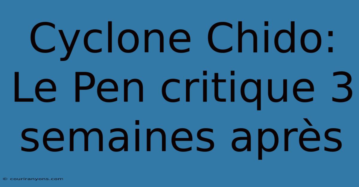 Cyclone Chido: Le Pen Critique 3 Semaines Après