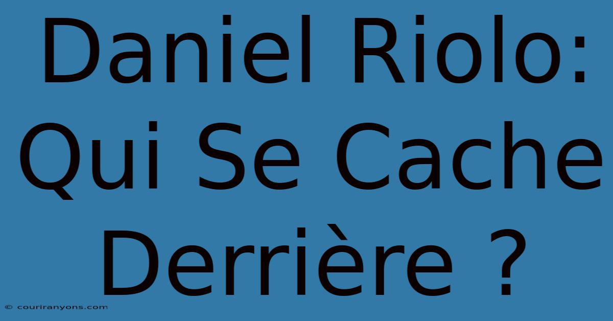 Daniel Riolo: Qui Se Cache Derrière ?