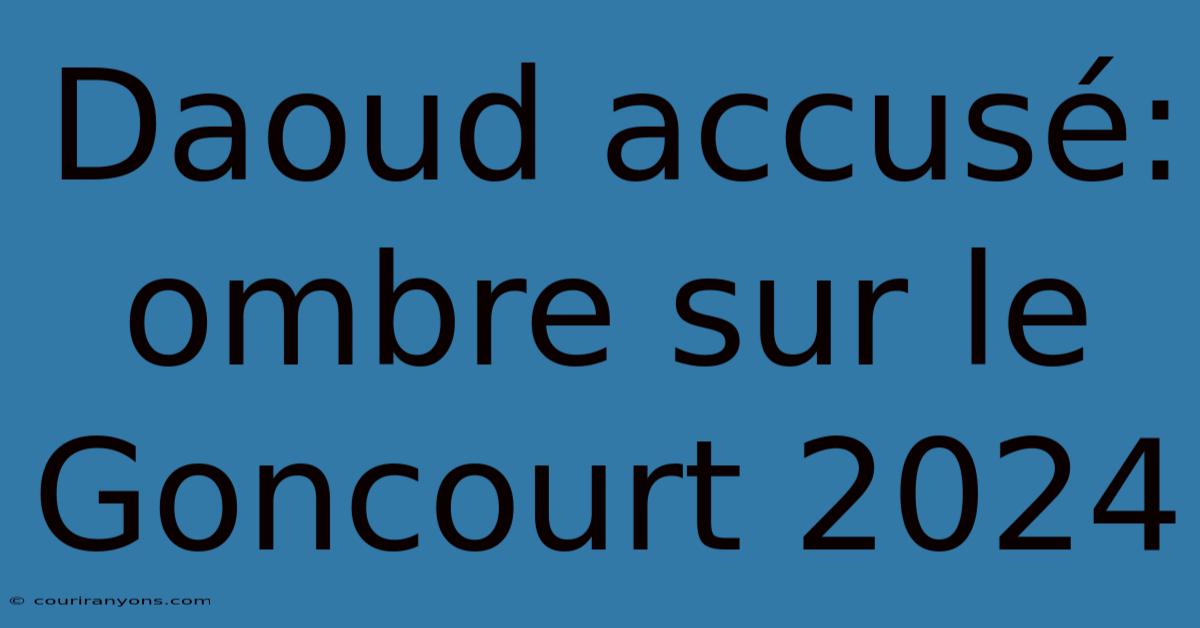 Daoud Accusé: Ombre Sur Le Goncourt 2024