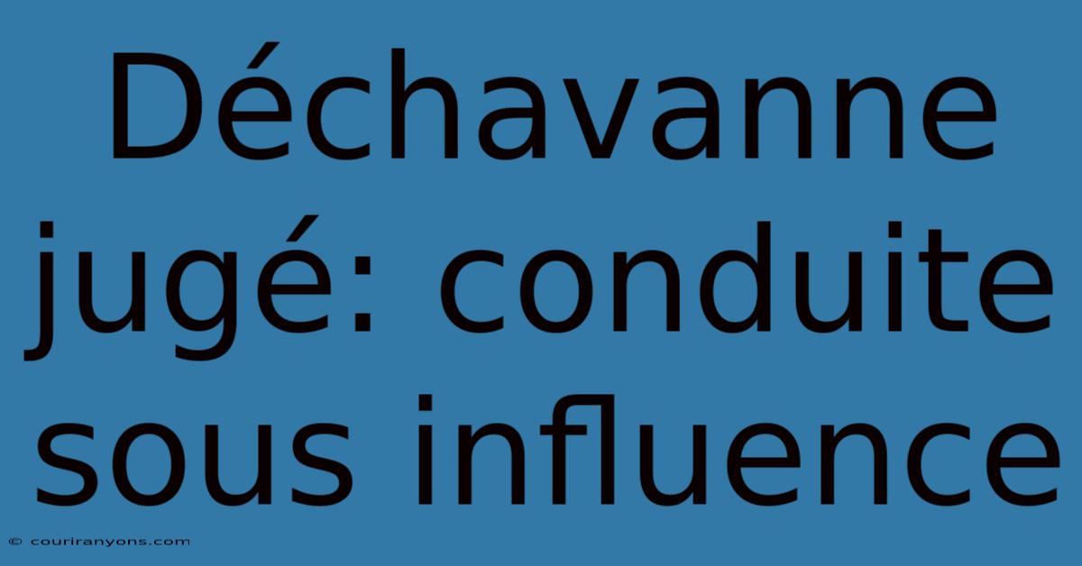 Déchavanne Jugé: Conduite Sous Influence