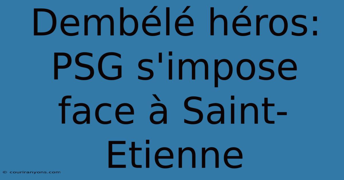 Dembélé Héros: PSG S'impose Face À Saint-Etienne