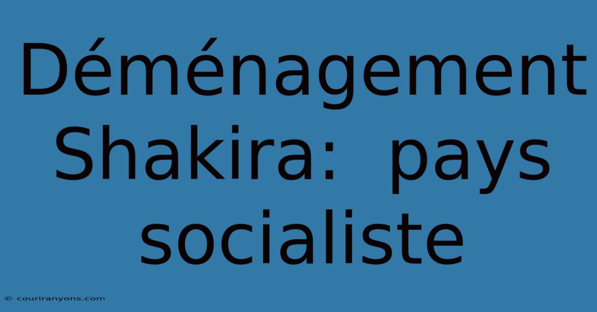 Déménagement Shakira:  Pays Socialiste