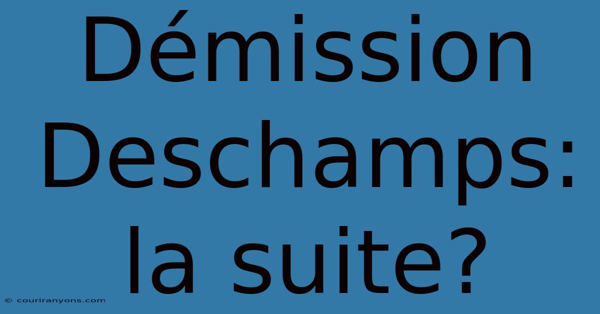 Démission Deschamps: La Suite?