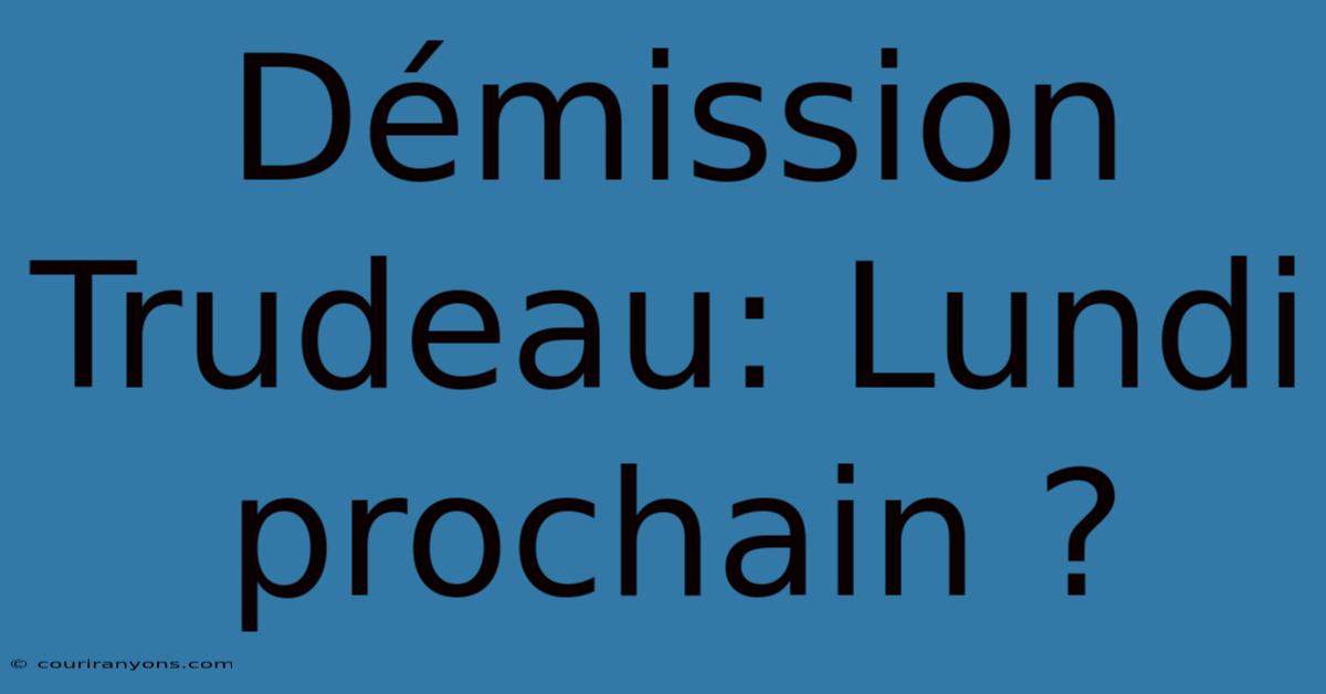 Démission Trudeau: Lundi Prochain ?