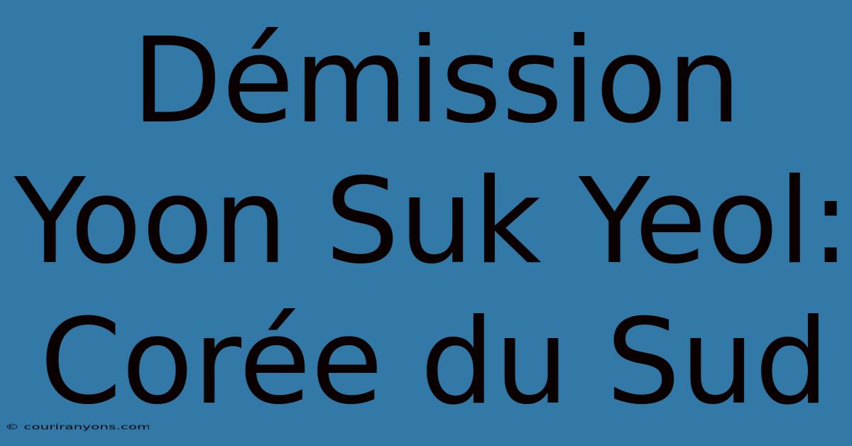 Démission Yoon Suk Yeol: Corée Du Sud