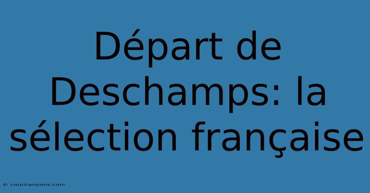 Départ De Deschamps: La Sélection Française