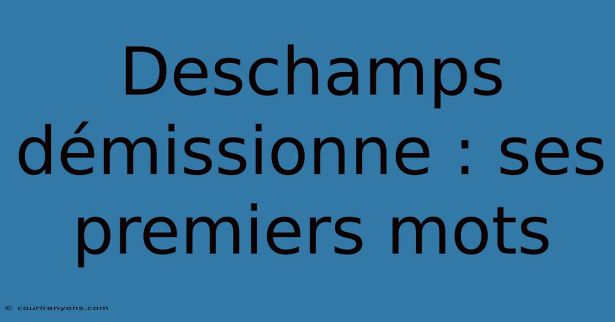 Deschamps Démissionne : Ses Premiers Mots