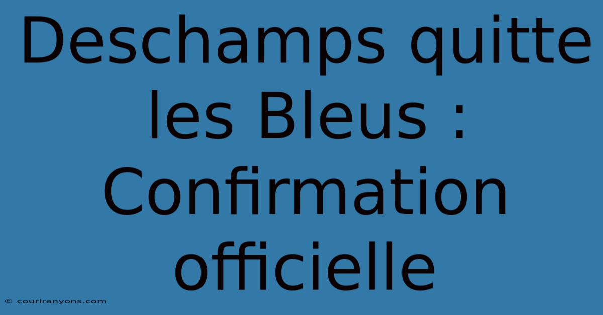 Deschamps Quitte Les Bleus : Confirmation Officielle