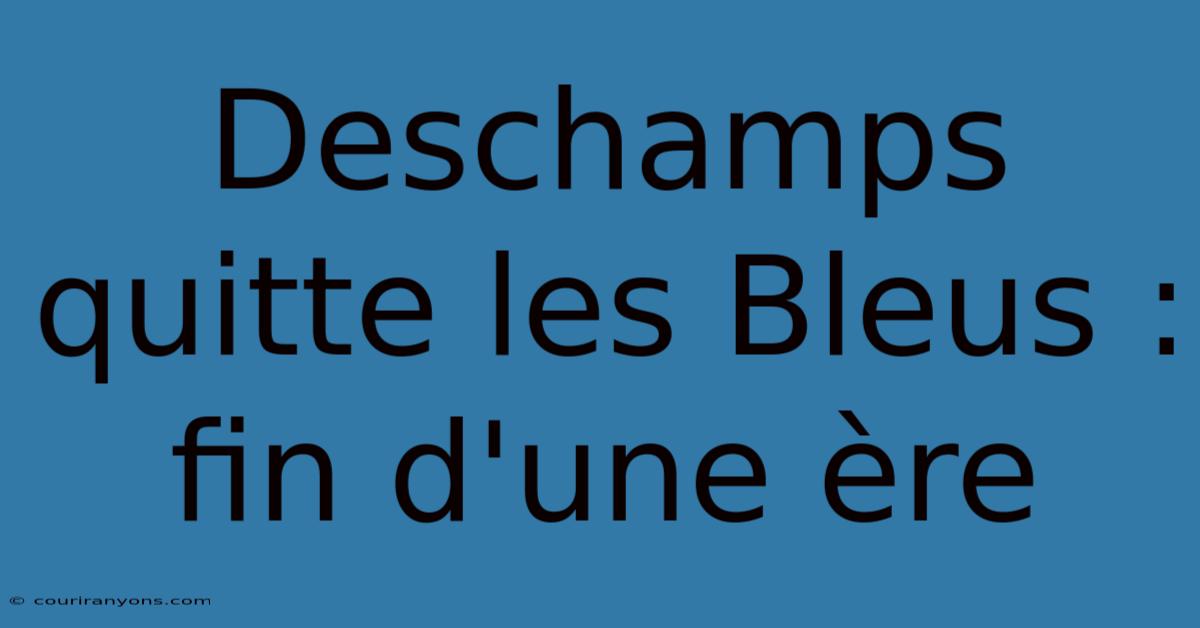 Deschamps Quitte Les Bleus : Fin D'une Ère