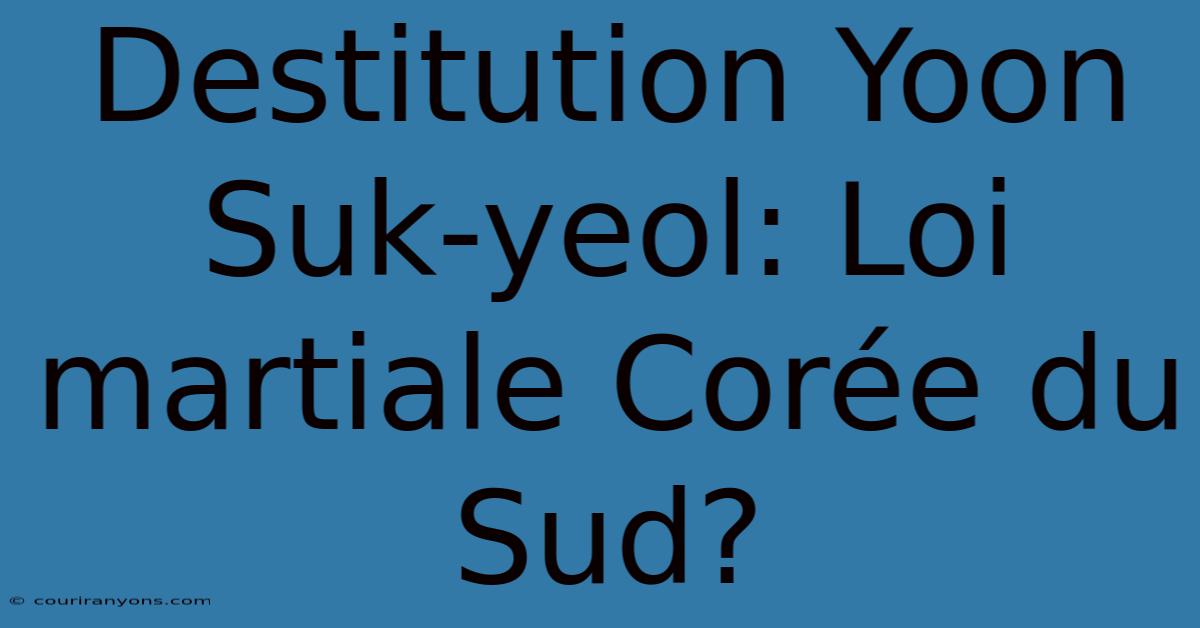 Destitution Yoon Suk-yeol: Loi Martiale Corée Du Sud?