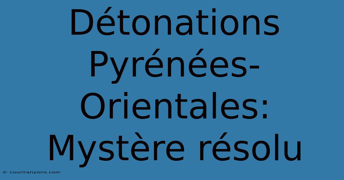 Détonations Pyrénées-Orientales: Mystère Résolu