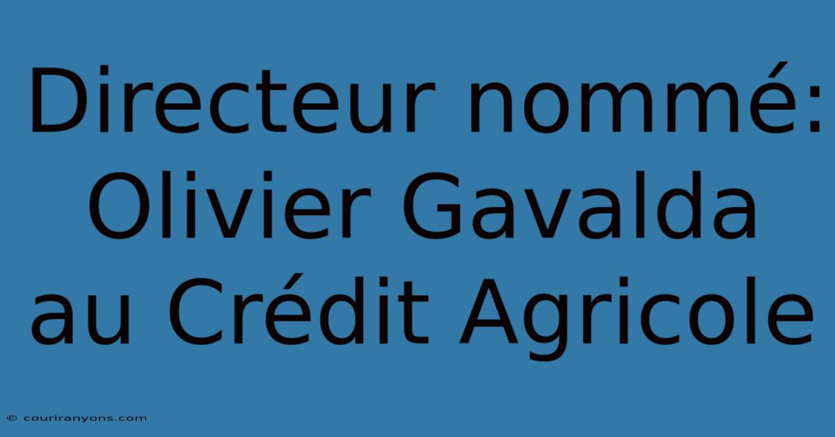 Directeur Nommé: Olivier Gavalda Au Crédit Agricole