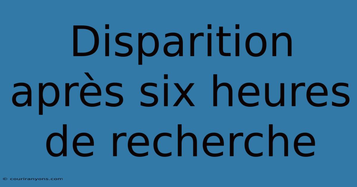 Disparition Après Six Heures De Recherche