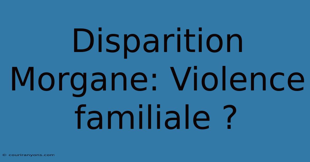 Disparition Morgane: Violence Familiale ?