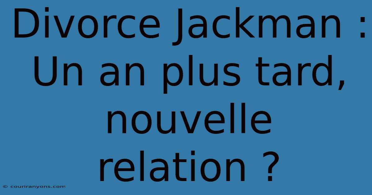 Divorce Jackman : Un An Plus Tard, Nouvelle Relation ?