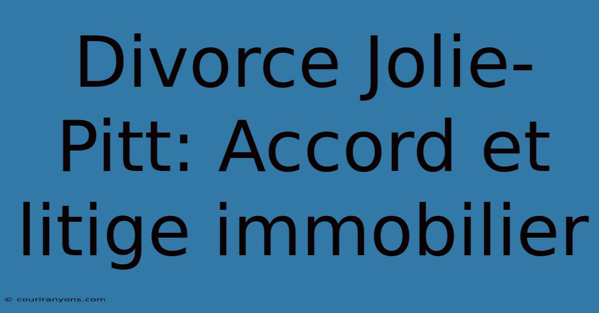 Divorce Jolie-Pitt: Accord Et Litige Immobilier