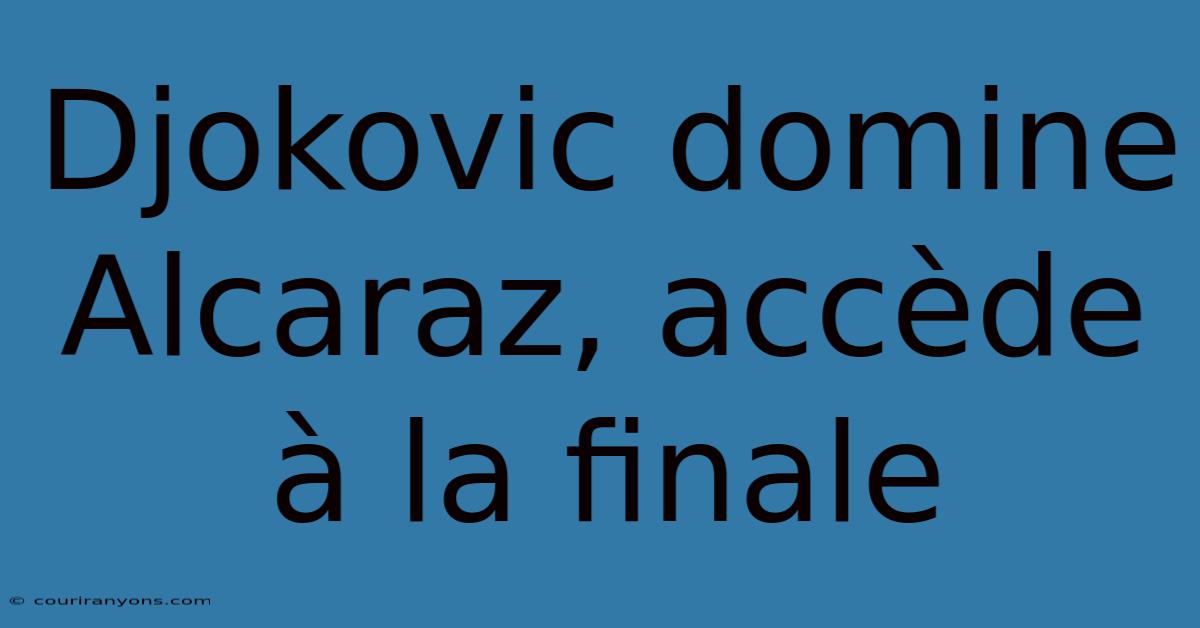 Djokovic Domine Alcaraz, Accède À La Finale