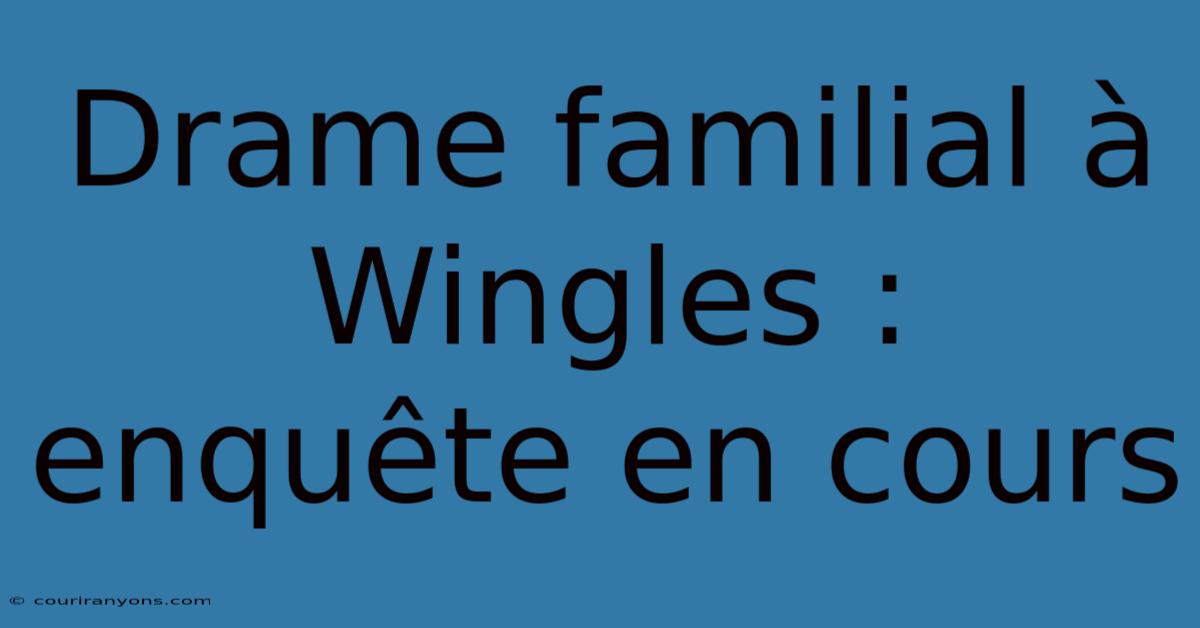 Drame Familial À Wingles : Enquête En Cours