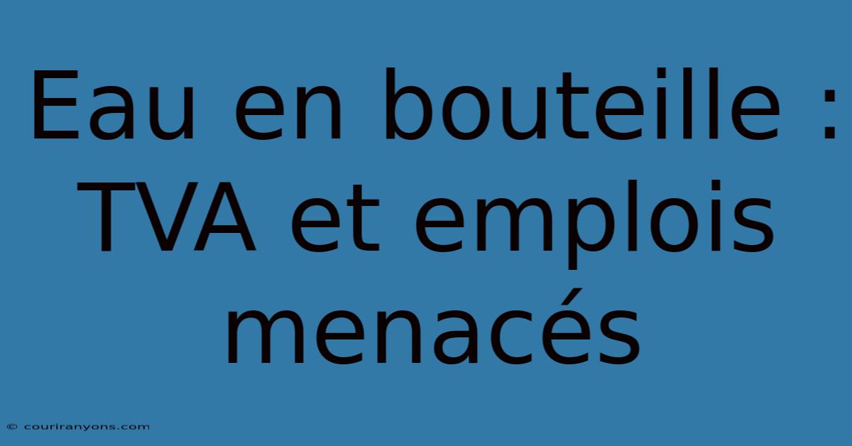 Eau En Bouteille : TVA Et Emplois Menacés