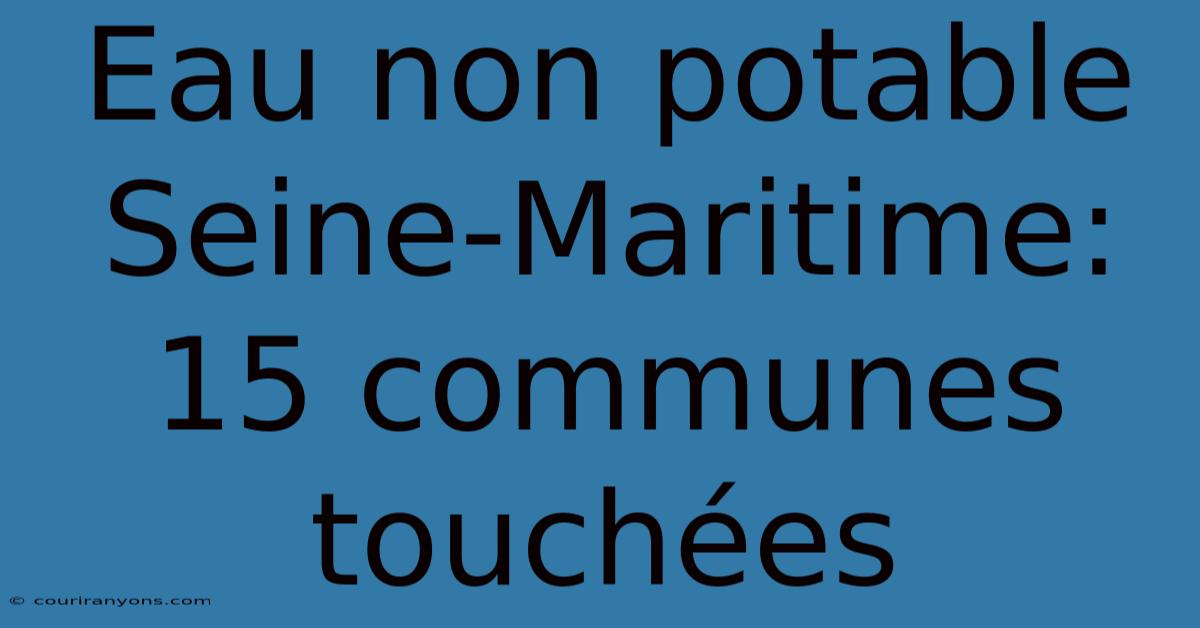 Eau Non Potable Seine-Maritime: 15 Communes Touchées