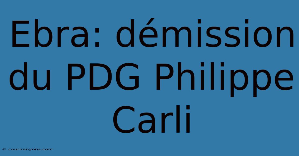 Ebra: Démission Du PDG Philippe Carli