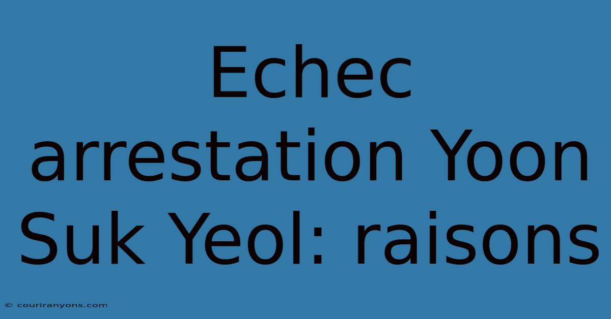 Echec Arrestation Yoon Suk Yeol: Raisons