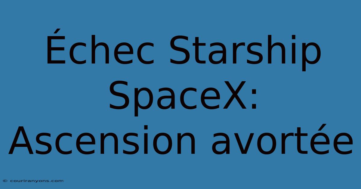 Échec Starship SpaceX: Ascension Avortée