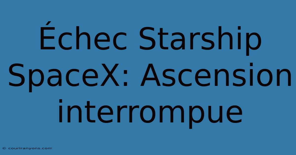 Échec Starship SpaceX: Ascension Interrompue