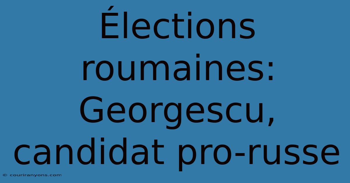 Élections Roumaines:  Georgescu, Candidat Pro-russe