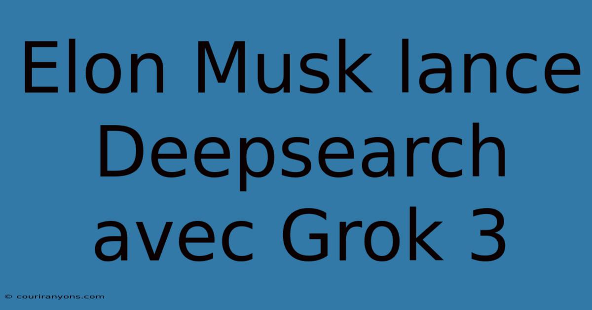 Elon Musk Lance Deepsearch Avec Grok 3