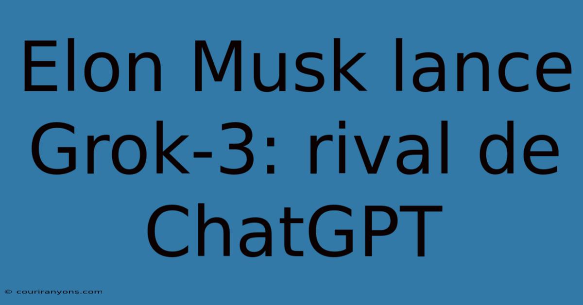 Elon Musk Lance Grok-3: Rival De ChatGPT