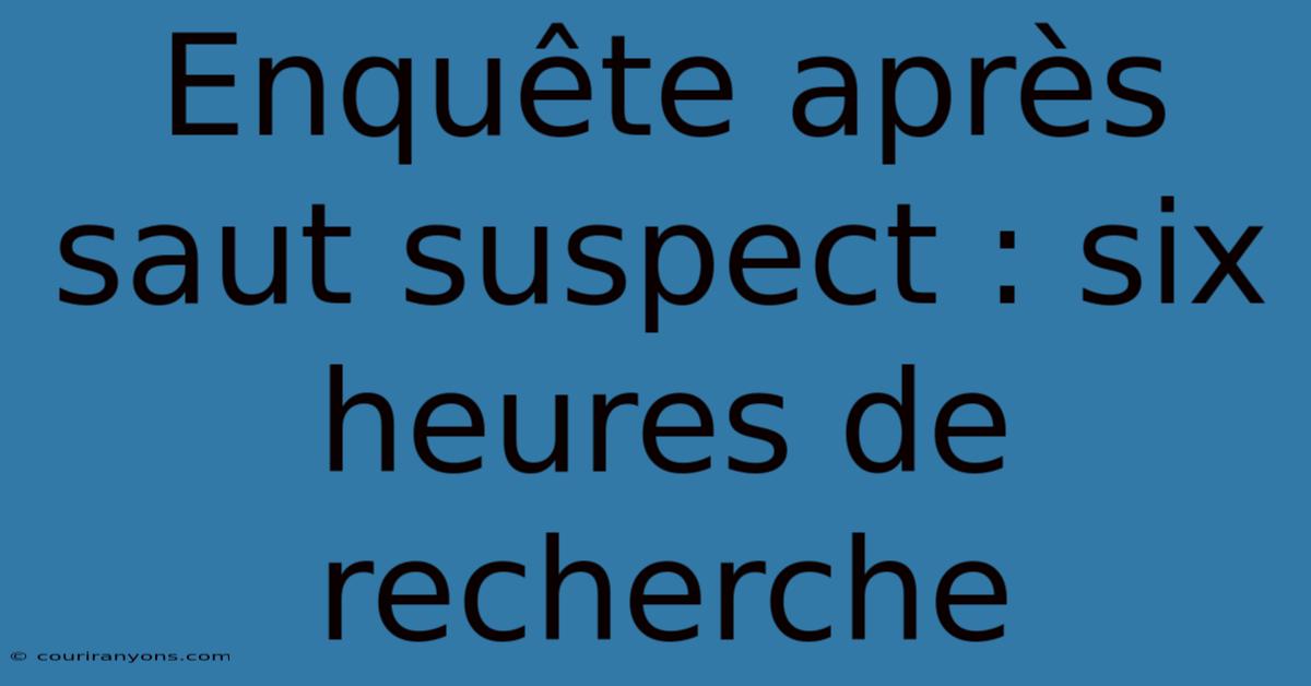 Enquête Après Saut Suspect : Six Heures De Recherche