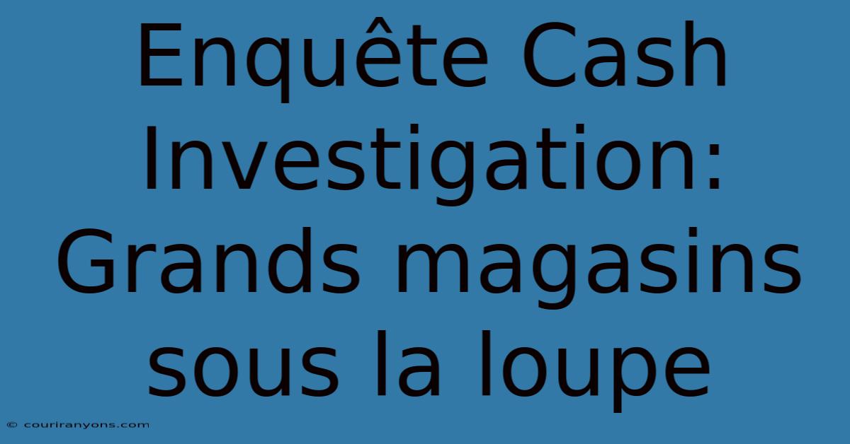 Enquête Cash Investigation:  Grands Magasins Sous La Loupe