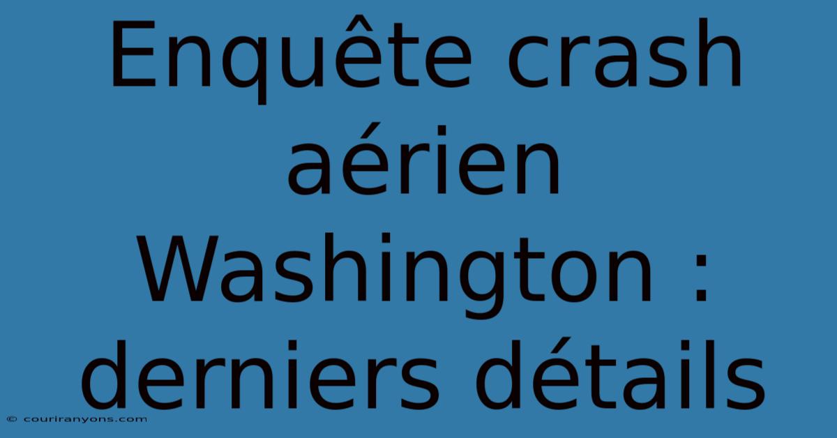 Enquête Crash Aérien Washington : Derniers Détails