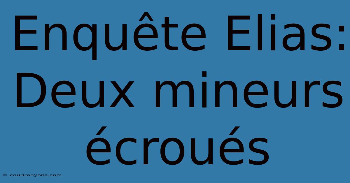 Enquête Elias: Deux Mineurs Écroués