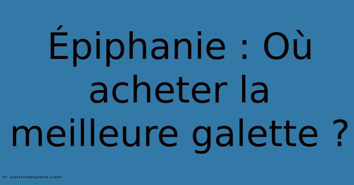 Épiphanie : Où Acheter La Meilleure Galette ?